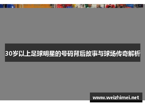 30岁以上足球明星的号码背后故事与球场传奇解析