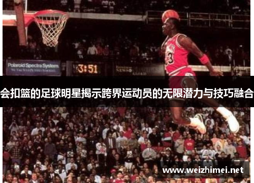 会扣篮的足球明星揭示跨界运动员的无限潜力与技巧融合