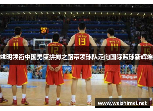 姚明领衔中国男篮拼搏之路带领球队走向国际篮球新辉煌