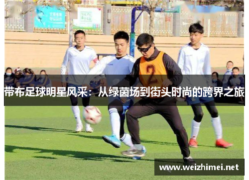 带布足球明星风采：从绿茵场到街头时尚的跨界之旅
