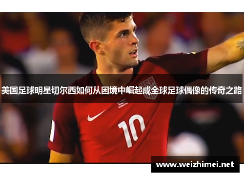 美国足球明星切尔西如何从困境中崛起成全球足球偶像的传奇之路