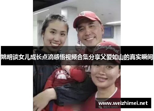 姚明谈女儿成长点滴感悟视频合集分享父爱如山的真实瞬间