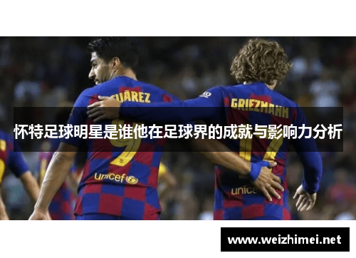 怀特足球明星是谁他在足球界的成就与影响力分析