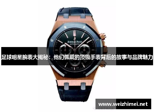 足球明星腕表大揭秘：他们佩戴的顶级手表背后的故事与品牌魅力