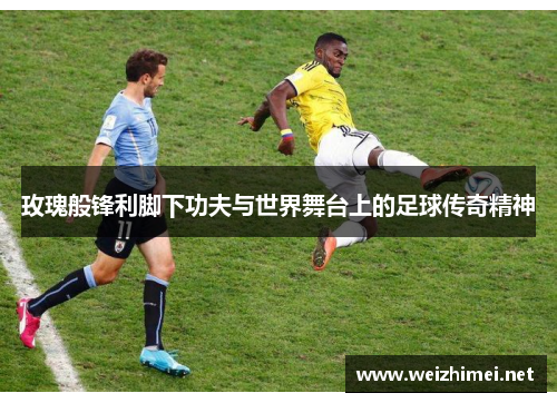 玫瑰般锋利脚下功夫与世界舞台上的足球传奇精神