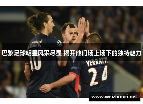 巴黎足球明星风采尽显 揭开他们场上场下的独特魅力
