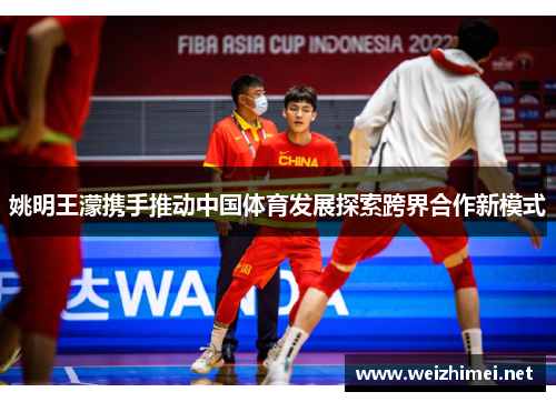 姚明王濛携手推动中国体育发展探索跨界合作新模式