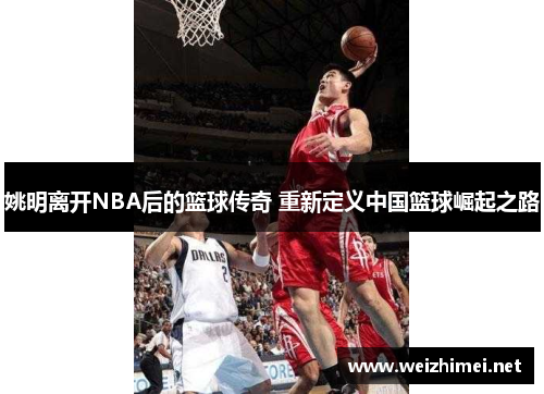 姚明离开NBA后的篮球传奇 重新定义中国篮球崛起之路