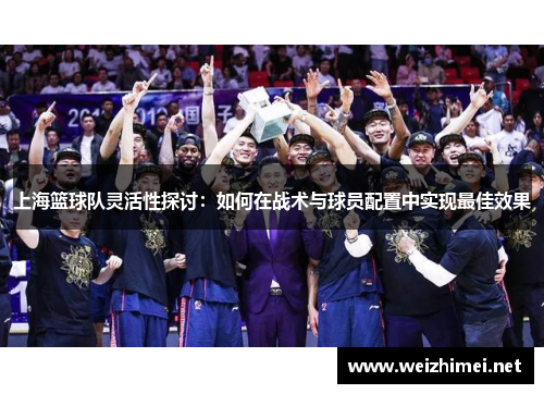 上海篮球队灵活性探讨：如何在战术与球员配置中实现最佳效果