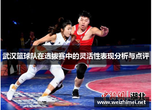 武汉篮球队在选拔赛中的灵活性表现分析与点评