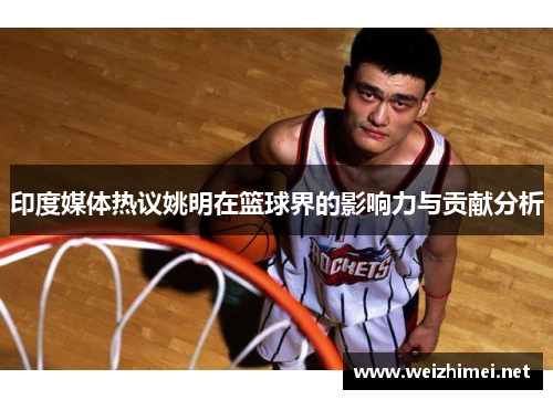 印度媒体热议姚明在篮球界的影响力与贡献分析