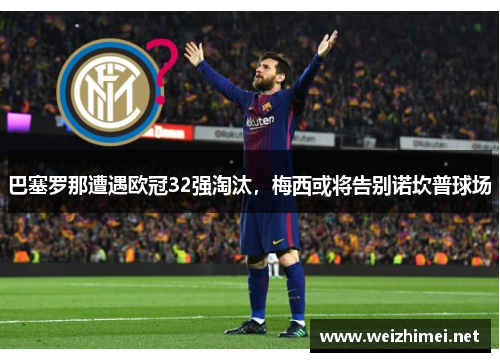 巴塞罗那遭遇欧冠32强淘汰，梅西或将告别诺坎普球场