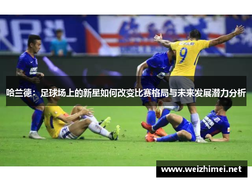 哈兰德：足球场上的新星如何改变比赛格局与未来发展潜力分析