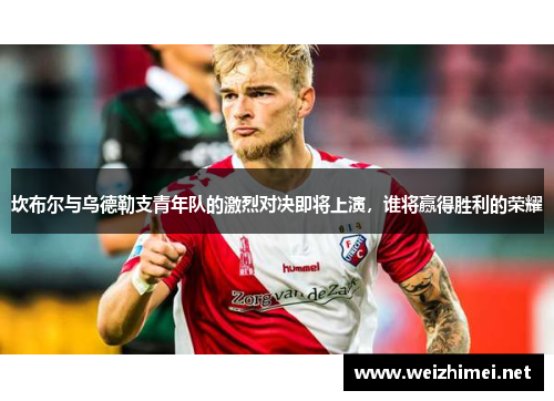 坎布尔与乌德勒支青年队的激烈对决即将上演，谁将赢得胜利的荣耀