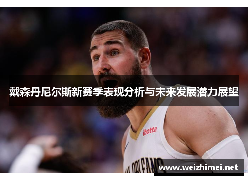 戴森丹尼尔斯新赛季表现分析与未来发展潜力展望