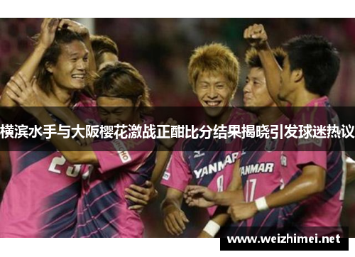 横滨水手与大阪樱花激战正酣比分结果揭晓引发球迷热议