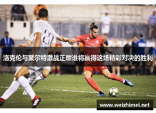 洛克伦与聚尔特激战正酣谁将赢得这场精彩对决的胜利