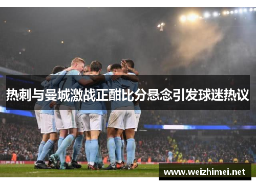 热刺与曼城激战正酣比分悬念引发球迷热议