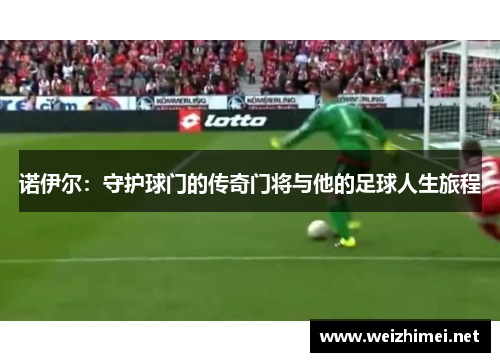诺伊尔：守护球门的传奇门将与他的足球人生旅程