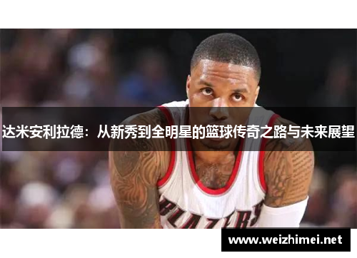 达米安利拉德：从新秀到全明星的篮球传奇之路与未来展望