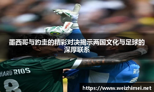 一竞技墨西哥与趵圭的精彩对决揭示两国文化与足球的深厚联系